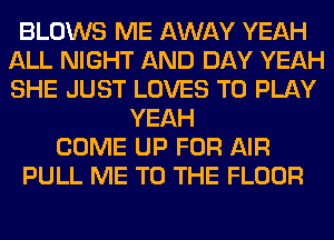 BLOWS ME AWAY YEAH
ALL NIGHT AND DAY YEAH
SHE JUST LOVES TO PLAY

YEAH
COME UP FOR AIR
PULL ME TO THE FLOOR