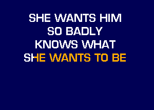 SHE WANTS HIM
SO BADLY
KNOWS WHAT

SHE WANTS TO BE