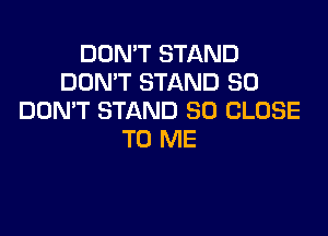 DON'T STAND
DON'T STAND SO
DON'T STAND SD CLOSE

TO ME