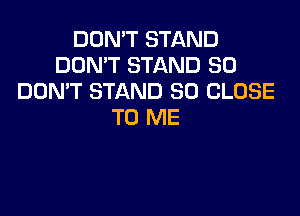 DON'T STAND
DON'T STAND SO
DOMT STAND SD CLOSE

TO ME