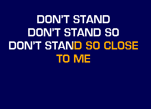 DON'T STAND
DON'T STAND SO
DOMT STAND SD CLOSE

TO ME