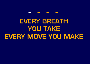 EVERY BREATH
YOU TAKE

EVERY MOVE YOU MAKE