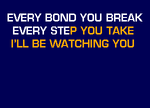 EVERY BOND YOU BREAK
EVERY STEP YOU TAKE
I'LL BE WATCHING YOU