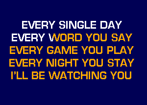 EVERY SINGLE DAY
EVERY WORD YOU SAY
EVERY GAME YOU PLAY
EVERY NIGHT YOU STAY
I'LL BE WATCHING YOU