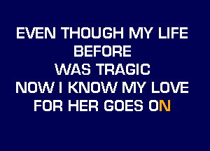 EVEN THOUGH MY LIFE
BEFORE
WAS TRAGIC
NOW I KNOW MY LOVE
FOR HER GOES ON