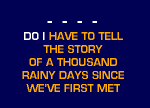 DO I HAVE TO TELL
THE STORY
OF A THOUSAND
RAINY DAYS SINCE
WE'VE FIRST MET
