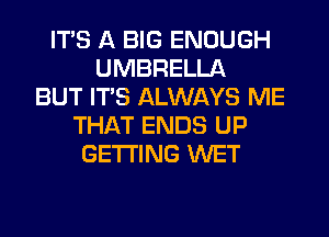 ITS A BIG ENOUGH
UMBRELLA
BUT ITS ALWAYS ME
THAT ENDS UP
GETTING WET