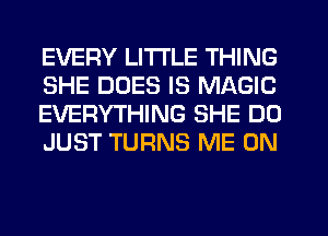 EVERY LITTLE THING
SHE DUES IS MAGIC
EVERYTHING SHE DO
JUST TURNS ME ON