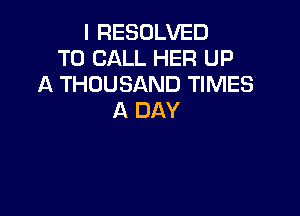 I RESOLVED
TO CALL HER UP
A THOUSAND TIMES

A DAY