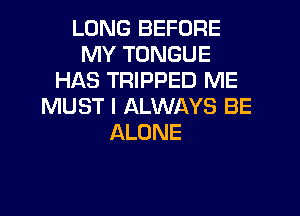 LONG BEFORE
MY TONGUE
HAS TRIPPED ME
MUST I ALWAYS BE
ALONE