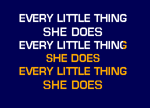 EVERY LITI'LE THING

SHE DOES
EVERY LITTLE THING
SHE DOES
EVERY LITTLE THING

SHE DOES