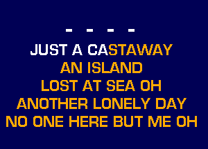 JUST A CASTAWAY
AN ISLAND
LOST AT SEA 0H
ANOTHER LONELY DAY
NO ONE HERE BUT ME 0H