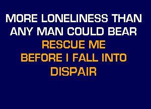 MORE LONELINESS THAN
ANY MAN COULD BEAR
RESCUE ME
BEFORE I FALL INTO

DISPAIR