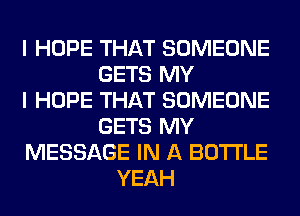 I HOPE THAT SOMEONE
GETS MY
I HOPE THAT SOMEONE
GETS MY
MESSAGE IN A BOTTLE
YEAH