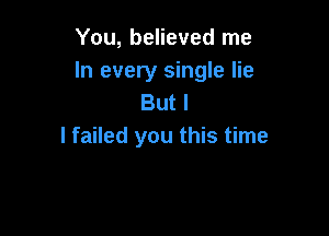 You, believed me
In every single lie
But I

I failed you this time