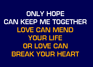 ONLY HOPE
CAN KEEP ME TOGETHER
LOVE CAN MEND
YOUR LIFE
0R LOVE CAN
BREAK YOUR HEART