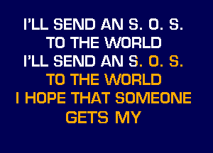 I'LL SEND AN 8. 0. S.
TO THE WORLD
I'LL SEND AN 8. 0. S.
TO THE WORLD
I HOPE THAT SOMEONE

GETS MY