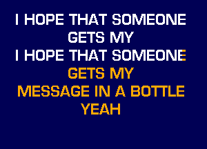 I HOPE THAT SOMEONE
GETS MY
I HOPE THAT SOMEONE
GETS MY
MESSAGE IN A BOTTLE
YEAH