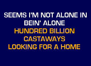 SEEMS I'M NOT ALONE IN
BEIN' ALONE
HUNDRED BILLION
CASTAWAYS
LOOKING FOR A HOME