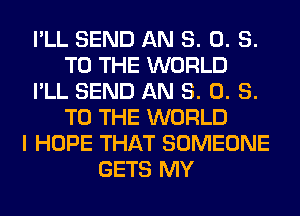 I'LL SEND AN 8. 0. S.
TO THE WORLD
I'LL SEND AN 8. 0. S.
TO THE WORLD
I HOPE THAT SOMEONE
GETS MY