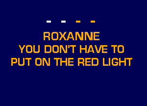 ROXANNE
YOU DON'T HAVE TO
PUT ON THE RED LIGHT