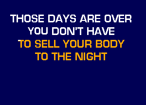 THOSE DAYS ARE OVER
YOU DON'T HAVE
TO SELL YOUR BODY
TO THE NIGHT