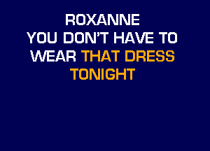 ROXANNE
YOU DON'T HAVE TO
WEAR THAT DRESS
TONIGHT