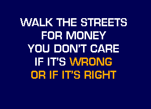 WALK THE STREETS
FOR MONEY
YOU DDMT CARE
IF IT'S WRONG
OR IF IT'S RIGHT