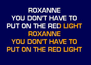 ROXANNE
YOU DON'T HAVE TO
PUT ON THE RED LIGHT
ROXANNE
YOU DON'T HAVE TO
PUT ON THE RED LIGHT