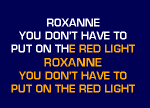 ROXANNE
YOU DON'T HAVE TO
PUT ON THE RED LIGHT

ROXANNE
YOU DON'T HAVE TO
PUT ON THE RED LIGHT