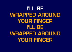 I'LL BE
WRAPPED AROUND
YOUR FINGER
I'LL BE
WRAPPED AROUND
YOUR FINGER