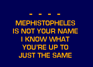 MEPHISTOPHELES
IS NOT YOUR NAME
I KNOW WHAT
YOU'RE UP TO
JUST THE SAME
