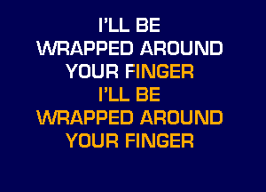 I'LL BE
WRAPPED AROUND
YOUR FINGER
I'LL BE
WRAPPED AROUND
YOUR FINGER