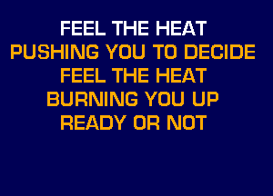 FEEL THE HEAT
PUSHING YOU TO DECIDE
FEEL THE HEAT
BURNING YOU UP
READY OR NOT