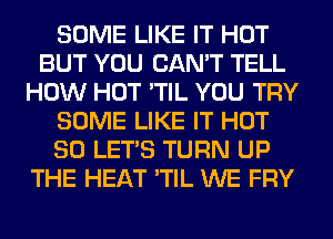 SOME LIKE IT HOT
BUT YOU CAN'T TELL
HOW HOT 'TIL YOU TRY
SOME LIKE IT HOT
80 LET'S TURN UP
THE HEAT 'TIL WE FRY