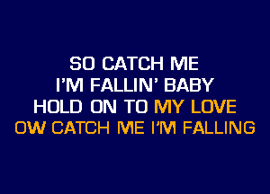 SO CATCH ME
I'M FALLIN' BABY

HOLD ON TO MY LOVE
OW CATCH ME I'M FALLING