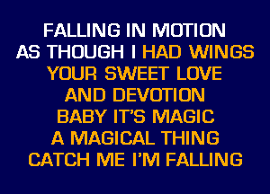 FALLING IN MOTION
AS THOUGH I HAD WINGS
YOUR SWEET LOVE
AND DEVOTION
BABY IT'S MAGIC
A MAGICAL THING
CATCH ME I'M FALLING