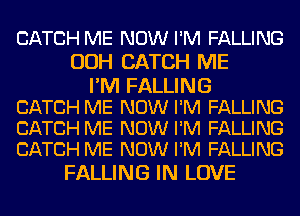 CATCH ME NOW I'M FALLING
OOH CATCH ME

I'M FALLING
CATCH ME NOW I'M FALLING
CATCH ME NOW I'M FALLING
CATCH ME NOW I'M FALLING

FALLING IN LOVE