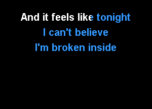 And it feels like tonight
I can't believe
I'm broken inside