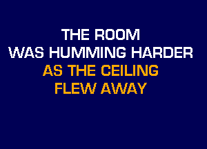 THE ROOM
WAS HUMMING HARDER
AS THE CEILING

FLEW AWAY