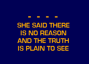 SHE SAID THERE

IS NO REASON
AND THE TRUTH
IS PLAIN TO SEE