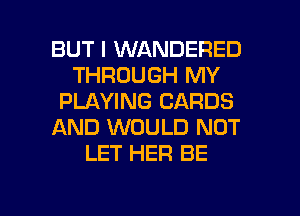 BUT I WANDERED
THROUGH MY
PLAYING CARDS
AND WOULD NOT
LET HER BE

g