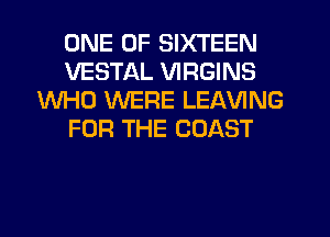 ONE OF SIXTEEN
VESTAL VIRGINS
WHO WERE LEAVING
FOR THE COAST