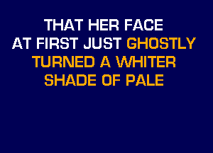 THAT HER FACE
AT FIRST JUST GHOSTLY
TURNED A VVHITER
SHADE 0F PALE
