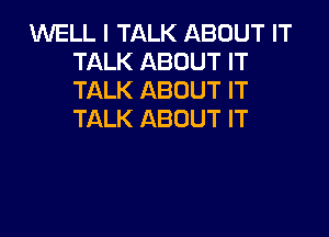 WELL I TALK ABOUT IT
TALK ABOUT IT
TALK ABOUT IT

TALK ABOUT IT