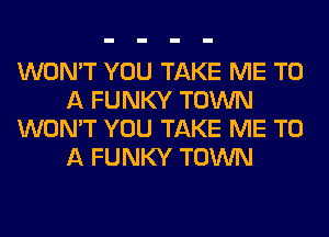 WON'T YOU TAKE ME TO
A FUNKY TOWN
WON'T YOU TAKE ME TO
A FUNKY TOWN