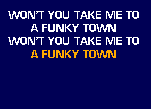 WON'T YOU TAKE ME TO
A FUNKY TOWN
WON'T YOU TAKE ME TO
A FUNKY TOWN