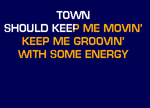 TOWN
SHOULD KEEP ME MOVIM
KEEP ME GROOVIN'
WITH SOME ENERGY