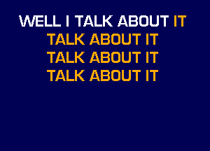 WELL I TALK ABOUT IT
TALK ABOUT IT
TALK ABOUT IT

TALK ABOUT IT