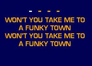 WON'T YOU TAKE ME TO
A FUNKY TOWN
WON'T YOU TAKE ME TO
A FUNKY TOWN